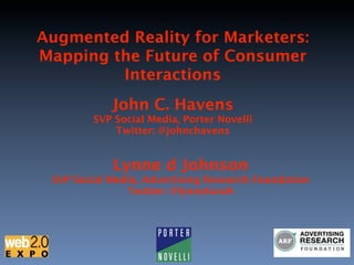 Augmented Reality for Marketers:
Mapping the Future of Consumer
         Interactions
            John C. Havens
        SVP Social Media, Porter Novelli 
            Twitter: @johnchavens


            Lynne d Johnson
 SVP Social Media, Advertising Research Foundation
               Twitter: @lynneluvah
 