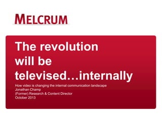 The revolution
will be
televised…internally
How video is changing the internal communication landscape
Jonathan Champ
(Former) Research & Content Director
October 2013
 
