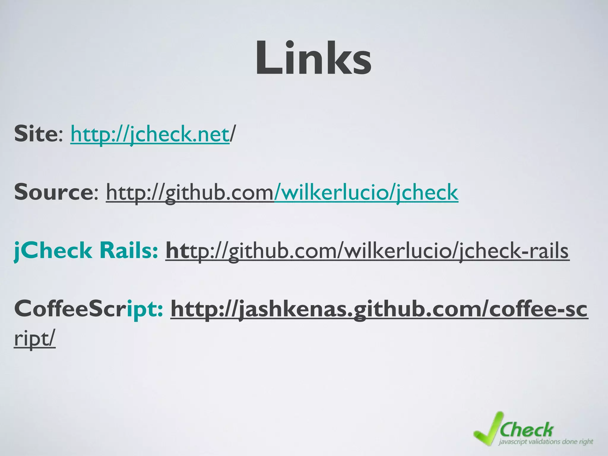 Links
Site: http://jcheck.net/
Source: http://github.com/wilkerlucio/jcheck
jCheck Rails: http://github.com/wilkerlucio/jcheck-rails
CoffeeScript: http://jashkenas.github.com/coffee-sc
ript/
 