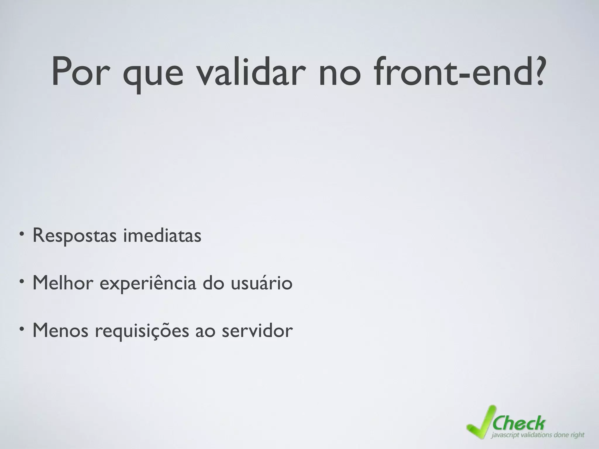 Por que validar no front-end?
• Respostas imediatas
• Melhor experiência do usuário
• Menos requisições ao servidor
 