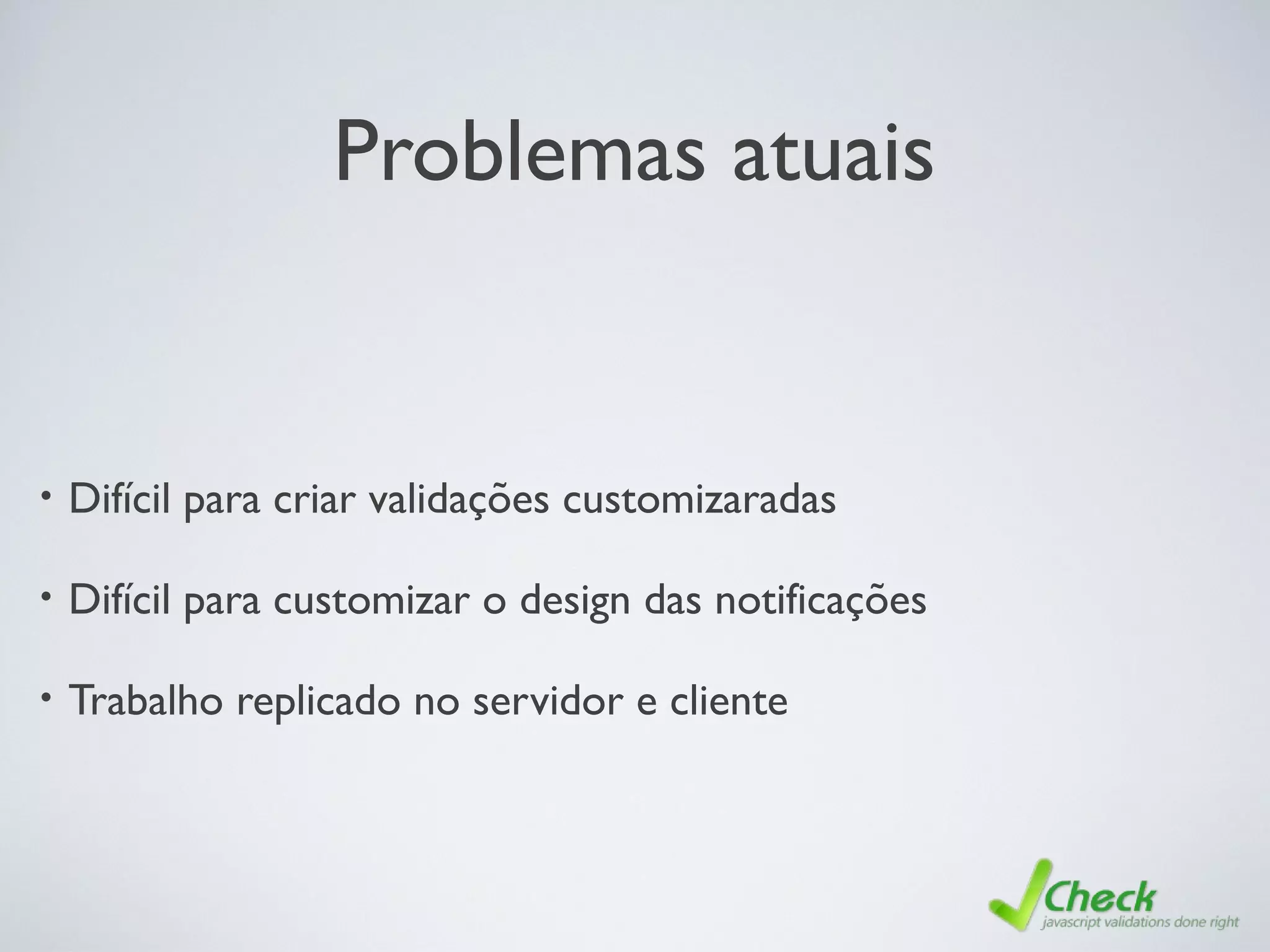 Problemas atuais
• Difícil para criar validações customizaradas
• Difícil para customizar o design das notificações
• Trabalho replicado no servidor e cliente
 