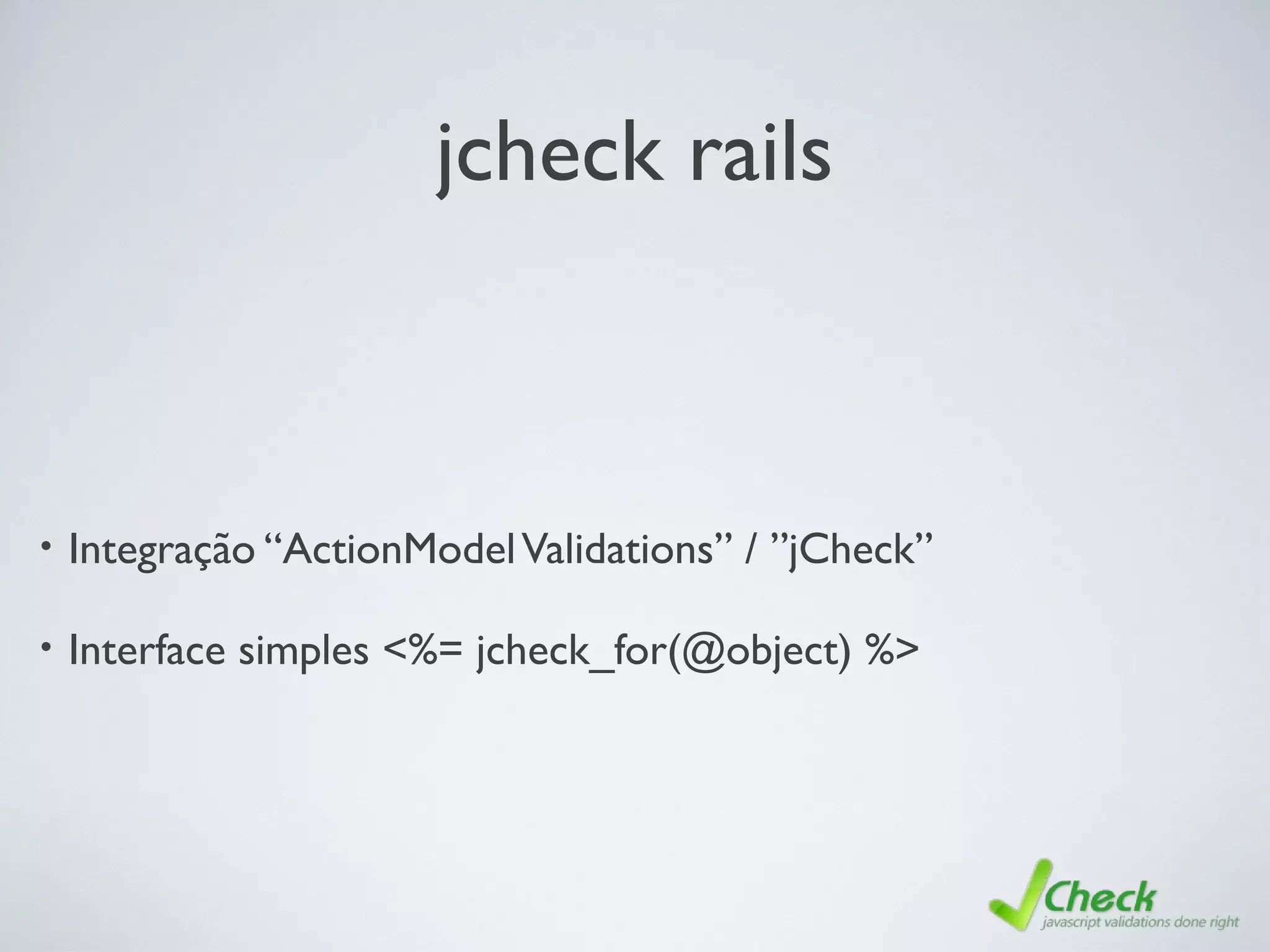 jcheck rails
• Integração “ActionModelValidations” / ”jCheck”
• Interface simples <%= jcheck_for(@object) %>
 