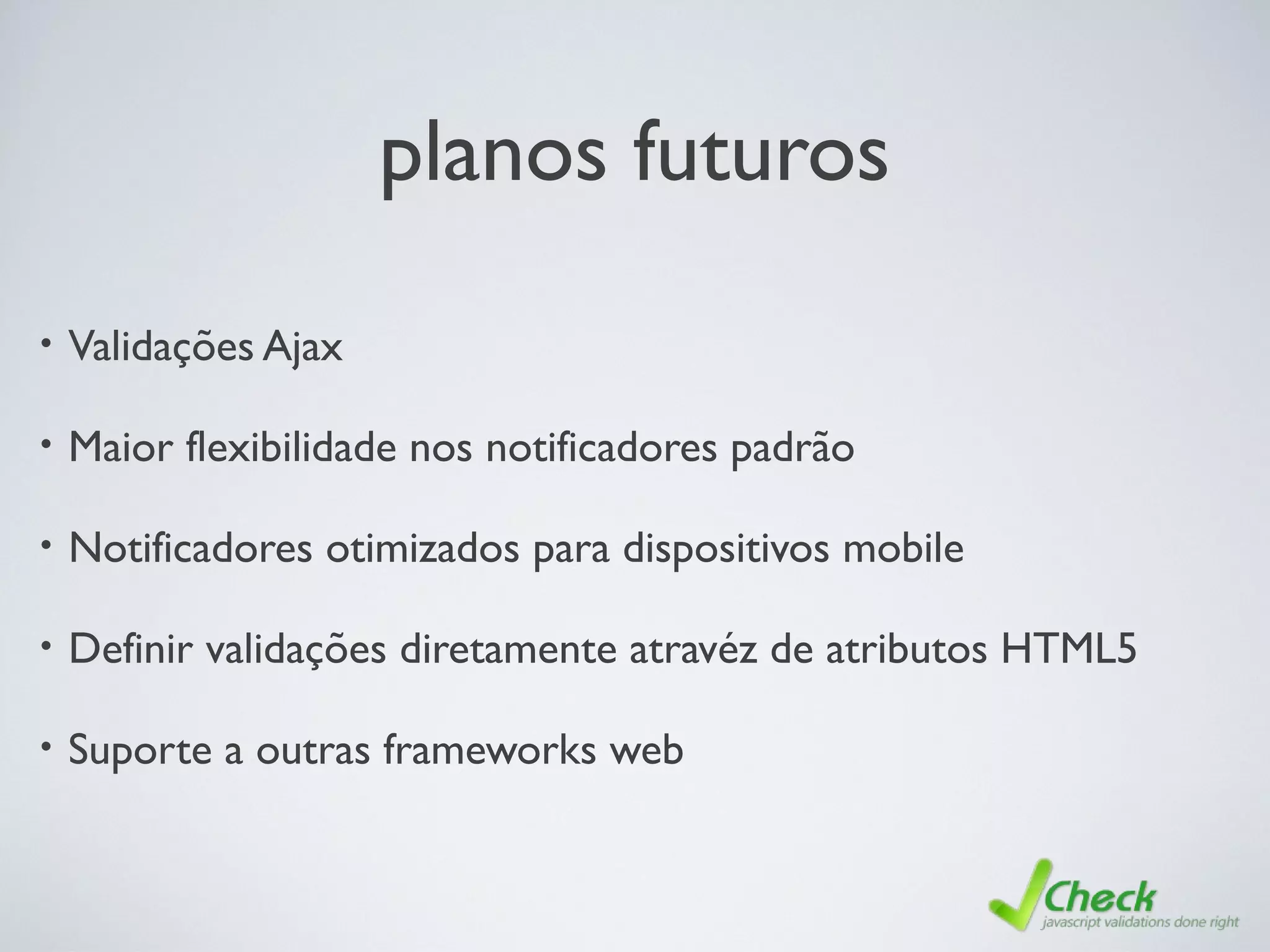 planos futuros
• Validações Ajax
• Maior flexibilidade nos notificadores padrão
• Notificadores otimizados para dispositivos mobile
• Definir validações diretamente atravéz de atributos HTML5
• Suporte a outras frameworks web
 
