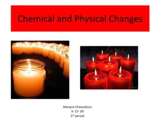 Chemical and Physical Changes Marquis Cheeseboro 9 -17- 09 5th period 