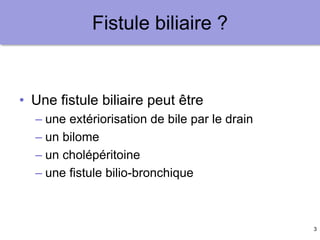 3
Fistule biliaire ?
• Une fistule biliaire peut être
– une extériorisation de bile par le drain
– un bilome
– un cholépéritoine
– une fistule bilio-bronchique
 