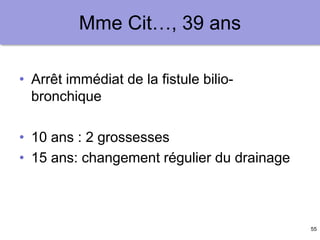 55
Mme Cit…, 39 ans
• Arrêt immédiat de la fistule bilio-
bronchique
• 10 ans : 2 grossesses
• 15 ans: changement régulier du drainage
 