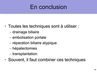 60
En conclusion
• Toutes les techniques sont à utiliser :
– drainage biliaire
– embolisation portale
– réparation biliaire atypique
– hépatectomies
– transplantation
• Souvent, il faut combiner ces techniques
 