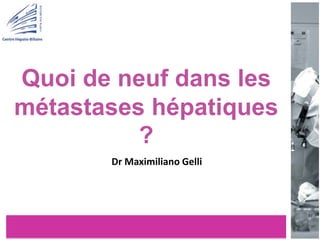 Quoi de neuf dans les
métastases hépatiques
?
Dr Maximiliano Gelli
 