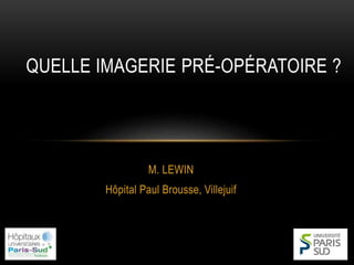 M. LEWIN
Hôpital Paul Brousse, Villejuif
QUELLE IMAGERIE PRÉ-OPÉRATOIRE ?
 