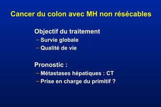 Cancer du colon avec MH non résécables
Objectif du traitement
– Survie globale
– Qualité de vie
Pronostic :
– Métastases hépatiques : CT
– Prise en charge du primitif ?
 