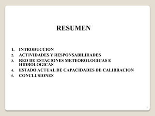 1. INTRODUCCION
2. ACTIVIDADES Y RESPONSABILIDADES
3. RED DE ESTACIONES METEOROLOGICAS E
HIDROLOGICAS
4. ESTADO ACTUAL DE CAPACIDADES DE CALIBRACION
5. CONCLUSIONES
RESUMEN
2
 