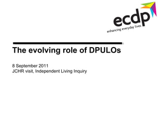 The  evolving role of DPULOs  8 September 2011 JCHR visit, Independent Living Inquiry 