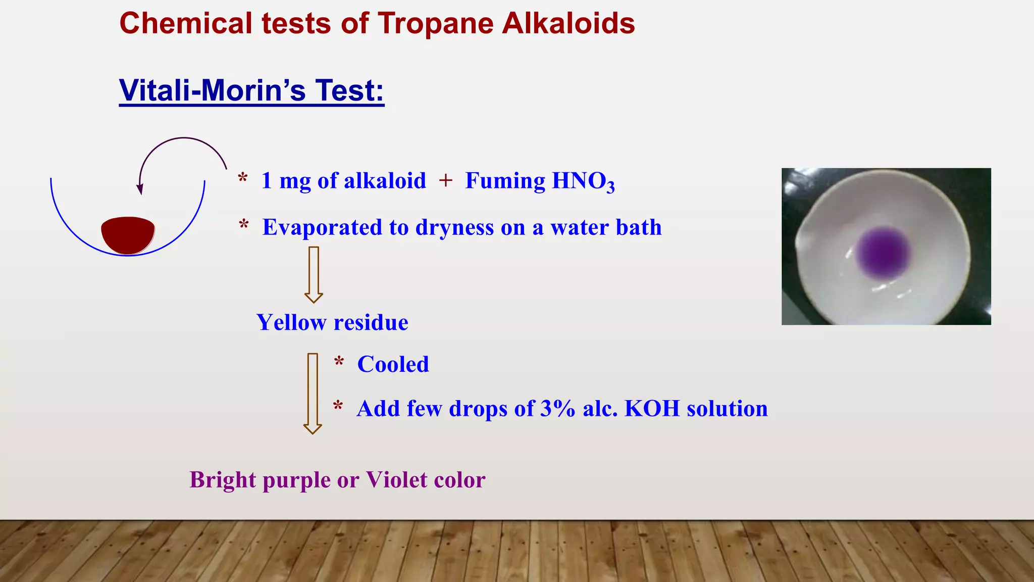 Chemical tests of Tropane Alkaloids
Vitali-Morin’s Test:
* 1 mg of alkaloid + Fuming HNO3
* Evaporated to dryness on a water bath
Yellow residue
* Cooled
* Add few drops of 3% alc. KOH solution
Bright purple or Violet color
 
