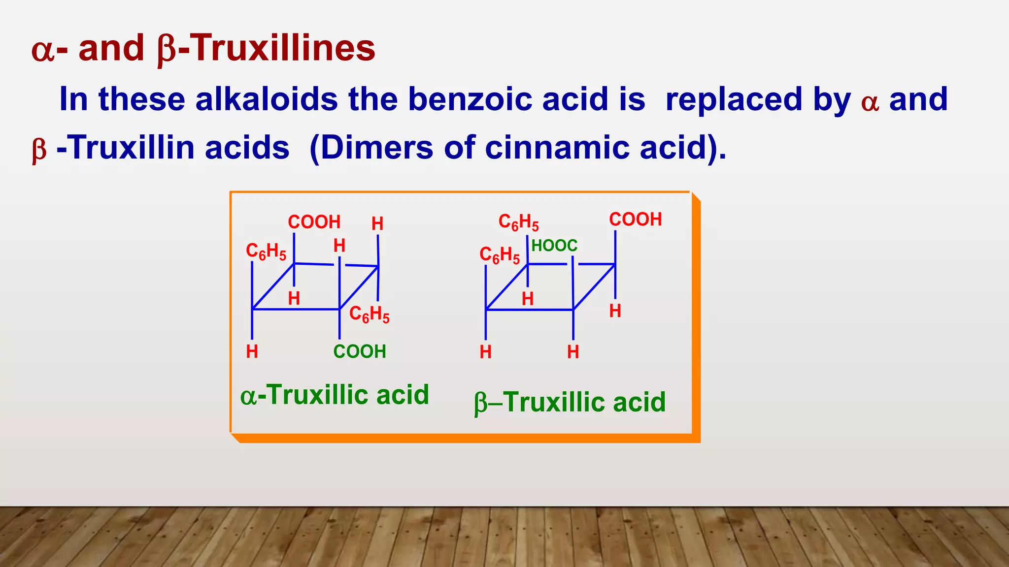 a- and b-Truxillines
In these alkaloids the benzoic acid is replaced by a and
b -Truxillin acids (Dimers of cinnamic acid).
C6H5
H
COOH H
H
C6H5
H
COOH
C6H5
H
C6H5 COOH
H
H
HOOC
H
a-Truxillic acid bTruxillic acid
 