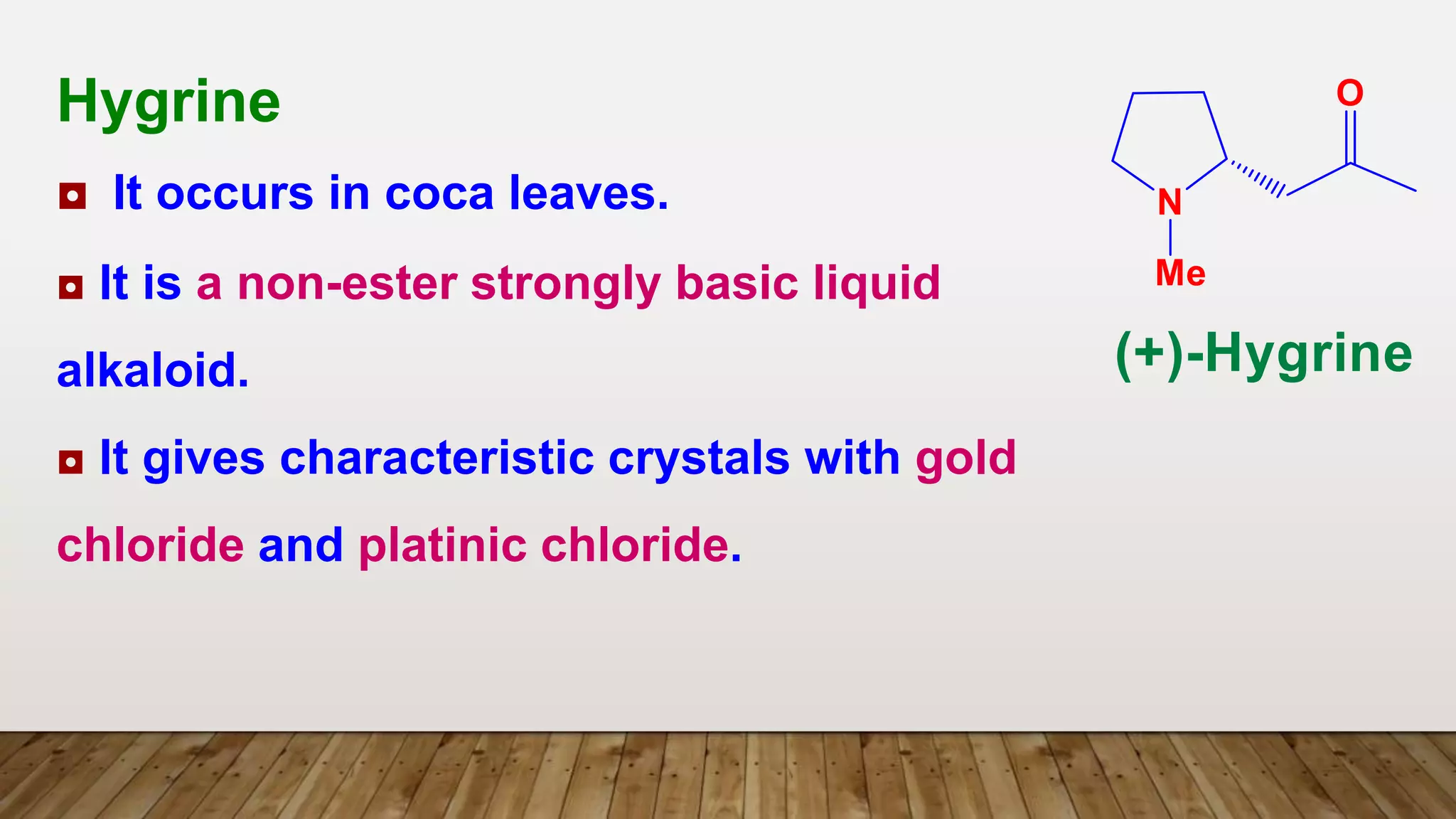 Hygrine
◘ It occurs in coca leaves.
◘ It is a non-ester strongly basic liquid
alkaloid.
◘ It gives characteristic crystals with gold
chloride and platinic chloride.
 