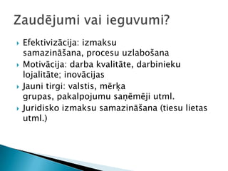 Efektivizācija: izmaksu samazināšana, procesu uzlabošanaMotivācija: darba kvalitāte, darbinieku lojalitāte; inovācijasJauni tirgi: valstis, mērķa grupas, pakalpojumu saņēmēji utml. Juridisko izmaksu samazināšana (tiesu lietas utml.)Zaudējumi vai ieguvumi?