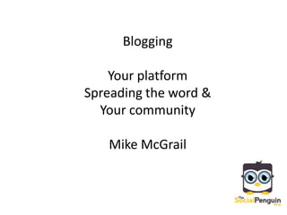 Blogging Your platform  Spreading the word &  Your community Mike McGrail 