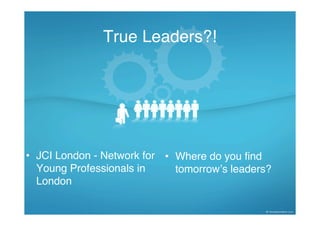 True Leaders?!




• JCI London - Network for • Where do you find
  Young Professionals in     tomorrowʼs leaders?
  London
 