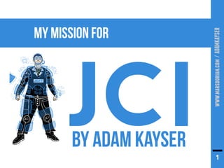 MY MISSION FOR




                        www.marsdorian.com / ADAMKAYSER
      JCI
       BY ADAM KAYSER
                                  1
 