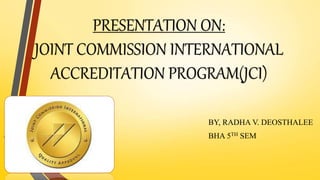 PRESENTATION ON:
JOINT COMMISSION INTERNATIONAL
ACCREDITATION PROGRAM(JCI)
BY, RADHA V. DEOSTHALEE
BHA 5TH SEM
 