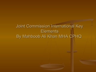 Joint Commission International KeyJoint Commission International Key
ElementsElements
By Mahboob Ali Khan MHA CPHQBy Mahboob Ali Khan MHA CPHQ
 