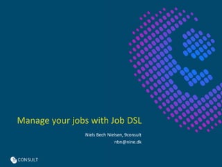 Manage your jobs with Job DSL 
Niels Bech Nielsen, 9consult 
nbn@nine.dk 
 