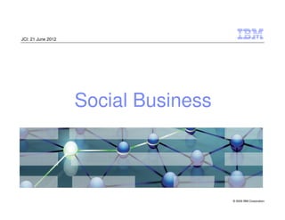 JCI: 21 June 2012




                    Social Business



                                      © 2009 IBM Corporation
 