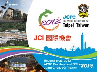 JCI 國際機會


  November 29, 2012
  APDC Development Officer
  Jump Chen, JCI Trainer
 