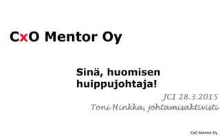 CxO Mentor Oy
CxO Mentor Oy
Sinä, huomisen
huippujohtaja!
JCI 28.3.2015
Toni Hinkka, johtamisaktivisti
 