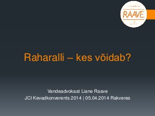 Raharalli – kes võidab?
Vandeadvokaat Liane Raave
JCI Kevadkonverents 2014 | 05.04.2014 Rakveres
 