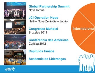 Global Partnership Summit
Nova Iorque

JCI Operation Hope
Haiti – Nova Zelândia – Japão

Congresso Mundial
Bruxelas 2011

Conferência das Américas
Curitiba 2012

Capítulos Irmãos

Academia de Lideranças
 