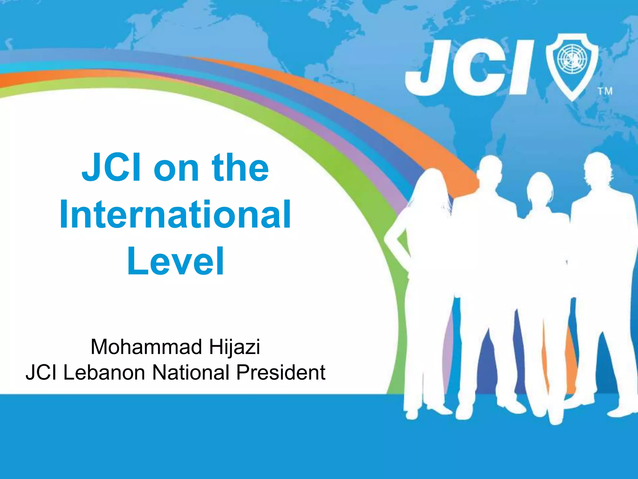 JCI on the
International
Level
Mohammad Hijazi
JCI Lebanon National President
 