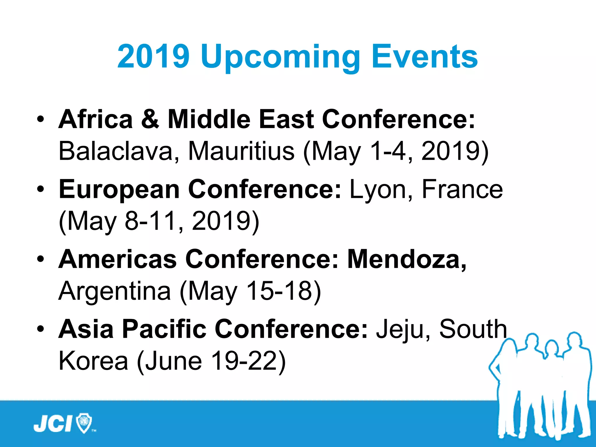 2019 Upcoming Events
• Africa & Middle East Conference:
Balaclava, Mauritius (May 1-4, 2019)
• European Conference: Lyon, France
(May 8-11, 2019)
• Americas Conference: Mendoza,
Argentina (May 15-18)
• Asia Pacific Conference: Jeju, South
Korea (June 19-22)
 