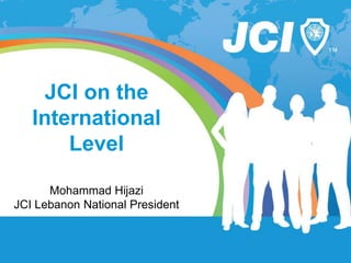 JCI on the
International
Level
Mohammad Hijazi
JCI Lebanon National President
 