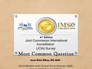 6th
Edition
Joint Commission International
Accreditation
(JCIA) Survey
Most Common Question
Joven Botin Bilbao, RN, MAN
Accreditation and Clinical Nurse Educator (IMS)
 