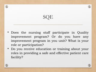  Does the nursing staff participate in Quality
improvement program? Or do you have any
improvement program in you unit? What is your
role or participation?
 Do you receive education or training about your
roles in providing a safe and effective patient care
facility?
SQE
 