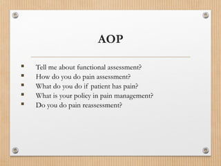  Tell me about functional assessment?
 How do you do pain assessment?
 What do you do if patient has pain?
 What is your policy in pain management?
 Do you do pain reassessment?
AOP
 