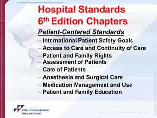 Hospital Standards
6th Edition Chapters
Patient-Centered Standards
– International Patient Safety Goals
– Access to Care and Continuity of Care
– Patient and Family Rights
– Assessment of Patients
– Care of Patients
– Anesthesia and Surgical Care
– Medication Management and Use
– Patient and Family Education
Client name/ Presentation Name/ 12pt - 26
 