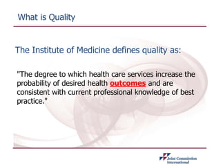 What is Quality
The Institute of Medicine defines quality as:
"The degree to which health care services increase the
probability of desired health outcomes and are
consistent with current professional knowledge of best
practice."
 