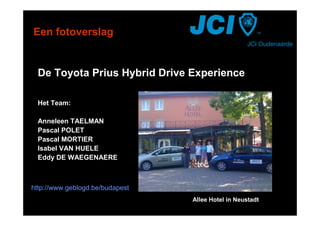 Een fotoverslag


 De Toyota Prius Hybrid Drive Experience

 Het Team:

 Anneleen TAELMAN
 Pascal POLET
 Pascal MORTIER
 Isabel VAN HUELE
 Eddy DE WAEGENAERE



http://www.geblogd.be/budapest
                                 Allee Hotel in Neustadt
 