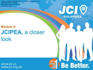 PHILIPPINES
A Special JCIPEA Training Module compiled and developed by:
CHRISTOPHER M. CAMBA
2015 National Secretary General
Senator No. 71347
Module 4:
JCIPEA, a closer
look
 