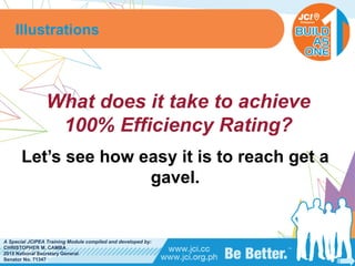 PHILIPPINES
A Special JCIPEA Training Module compiled and developed by:
CHRISTOPHER M. CAMBA
2015 National Secretary General
Senator No. 71347
What does it take to achieve
100% Efficiency Rating?
Let’s see how easy it is to reach get a
gavel.
Illustrations
 