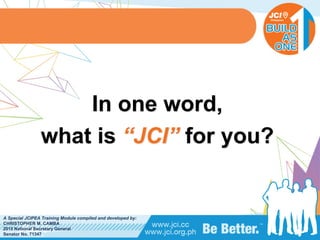 PHILIPPINES
A Special JCIPEA Training Module compiled and developed by:
CHRISTOPHER M. CAMBA
2015 National Secretary General
Senator No. 71347
In one word,
what is “JCI” for you?
 