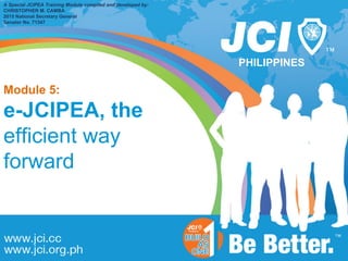 PHILIPPINES
A Special JCIPEA Training Module compiled and developed by:
CHRISTOPHER M. CAMBA
2015 National Secretary General
Senator No. 71347
Module 5:
e-JCIPEA, the
efficient way
forward
 