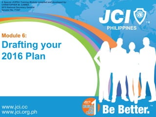 PHILIPPINES
A Special JCIPEA Training Module compiled and developed by:
CHRISTOPHER M. CAMBA
2015 National Secretary General
Senator No. 71347
Module 6:
Drafting your
2016 Plan
 
