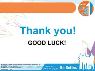 PHILIPPINES
A Special JCIPEA Training Module compiled and developed by:
CHRISTOPHER M. CAMBA
2015 National Secretary General
Senator No. 71347
Thank you!
GOOD LUCK!
 
