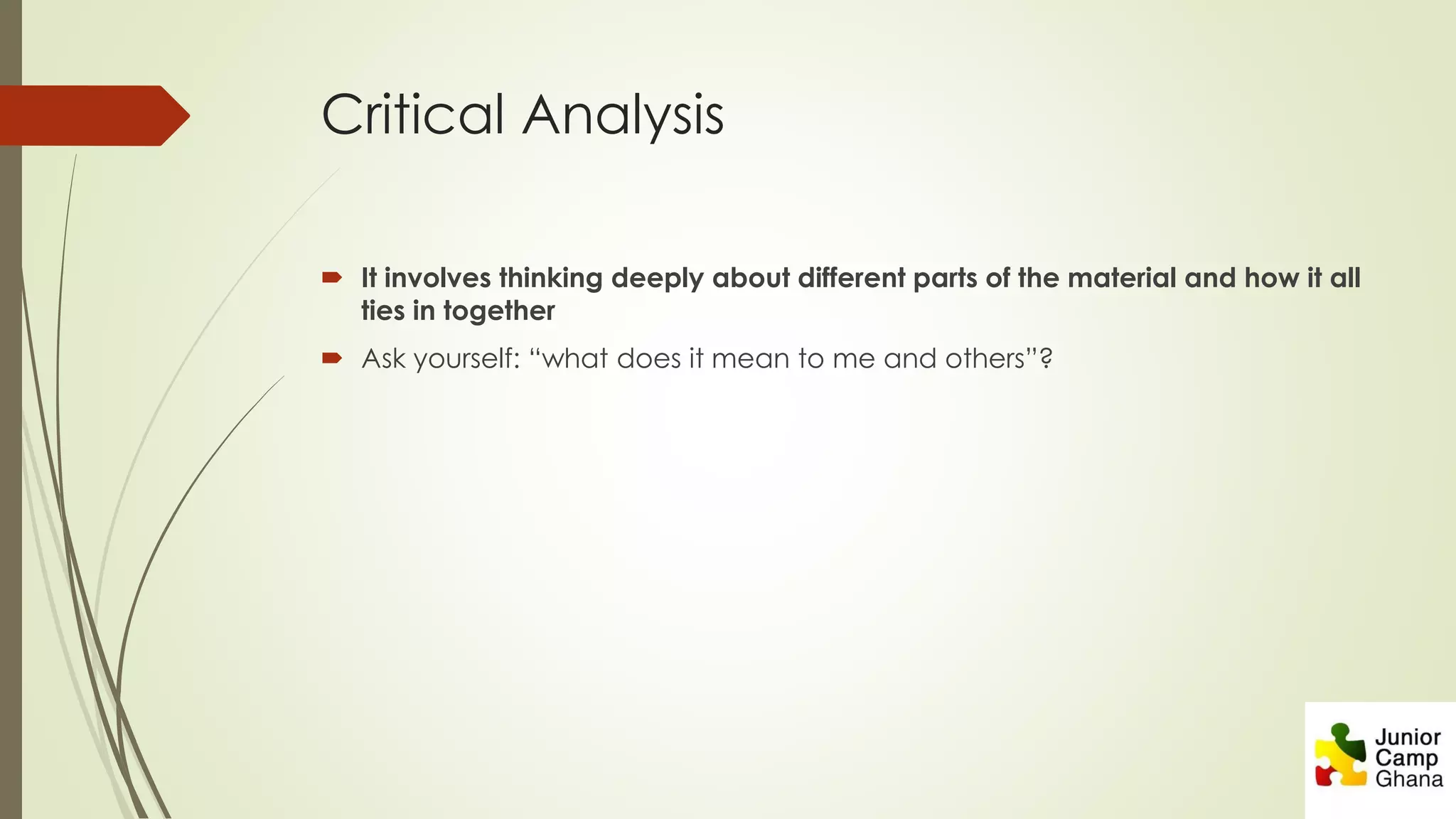 Critical Analysis
 It involves thinking deeply about different parts of the material and how it all
ties in together
 Ask yourself: “what does it mean to me and others”?
 