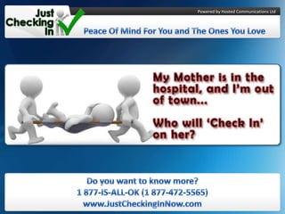 Powered by Hosted Communications Ltd  Peace Of Mind For You and The Ones You Love Do you want to know more? 1 877-IS-ALL-OK (1 877-472-5565)www.JustCheckingInNow.com 