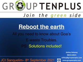 Reboot the earth
All you need to know about Goa’s
E-waste Troubles.
PS: Solutions included!
JCI Sanquelim– 8th September 2021
Ashley Delaney
9823118321
ashley@grouptenplus.com
www.grouptenplus.com
 