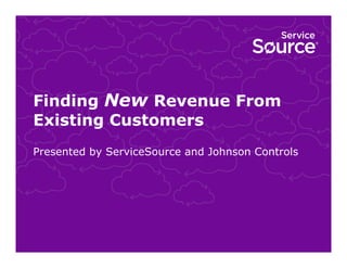 Finding New Revenue From
Existing Customers
Presented by ServiceSource and Johnson Controls

 